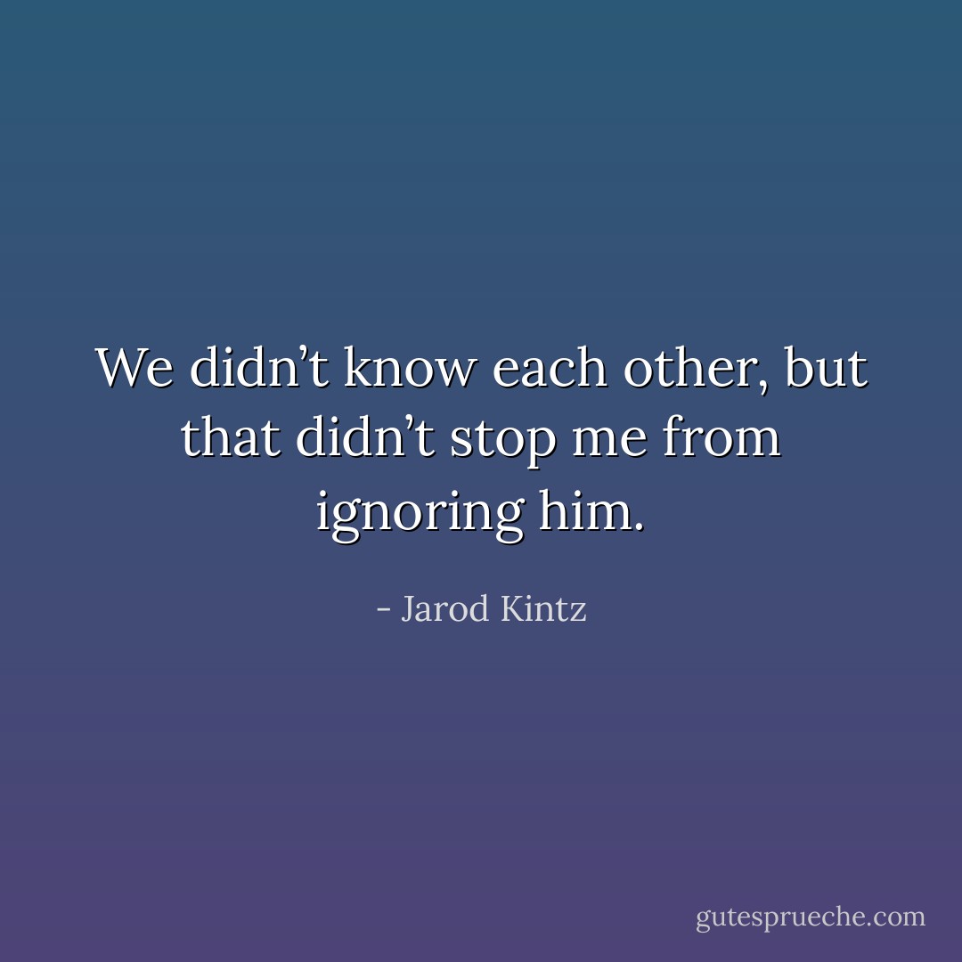 We didn’t know each other, but that didn’t stop me from ignoring him. - Jarod Kintz