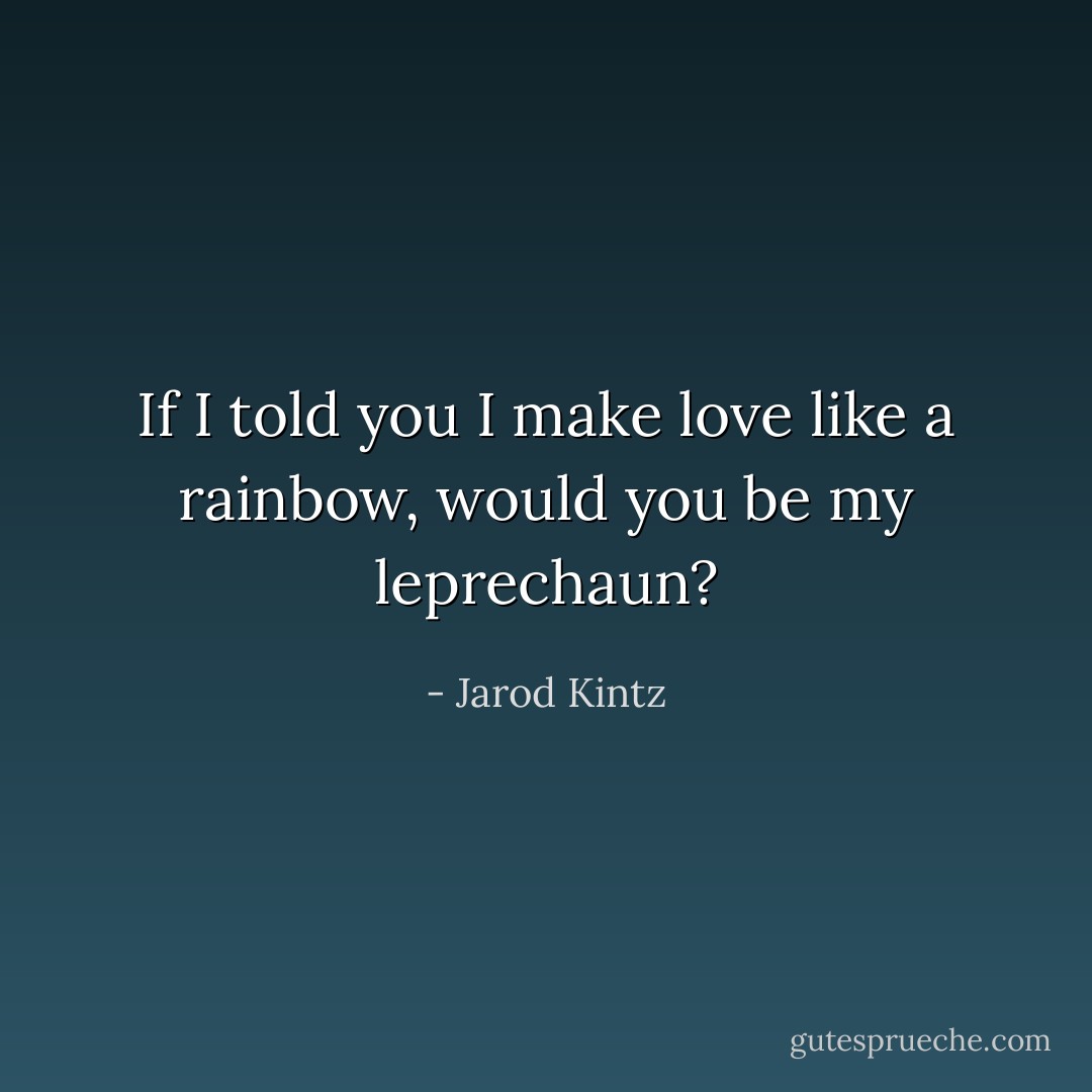 If I told you I make love like a rainbow, would you be my leprechaun? - Jarod Kintz