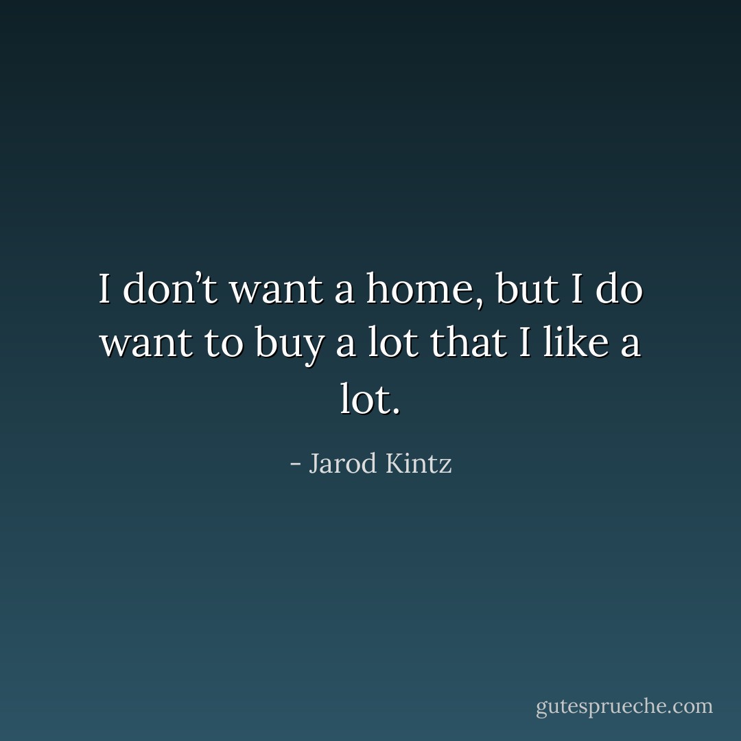 I don’t want a home, but I do want to buy a lot that I like a lot. - Jarod Kintz