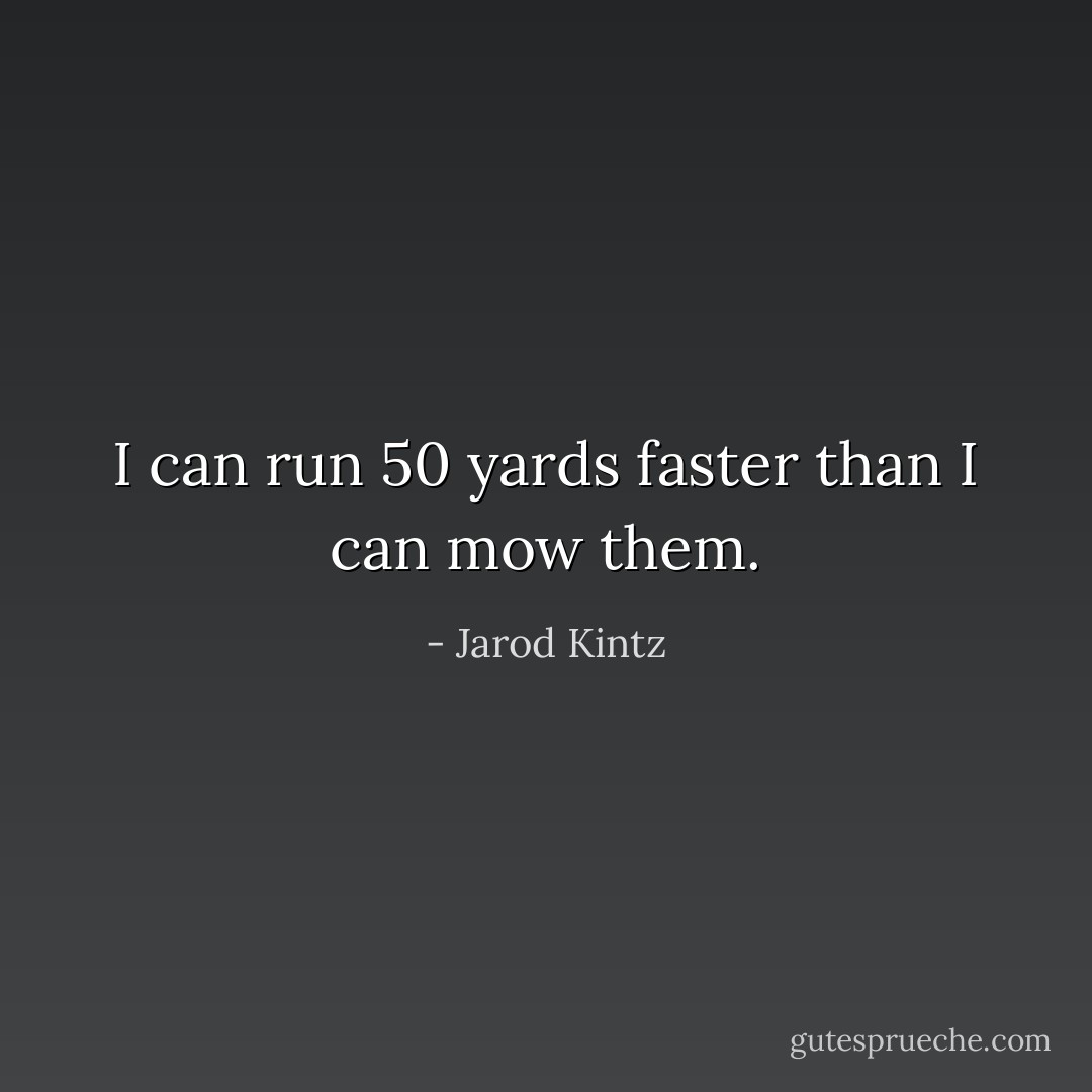 I can run 50 yards faster than I can mow them. - Jarod Kintz