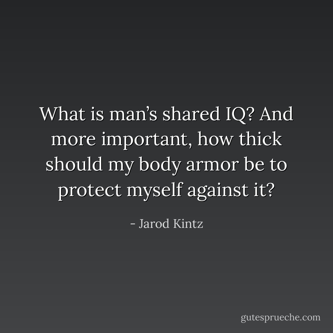 What is man’s shared IQ? And more important, how thick should my body armor be to protect myself against it? - Jarod Kintz