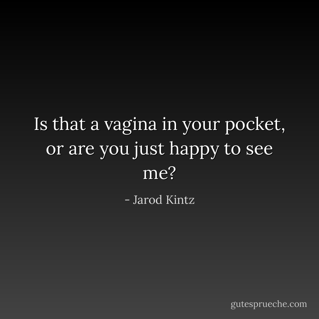 Is that a vagina in your pocket, or are you just happy to see me? - Jarod Kintz