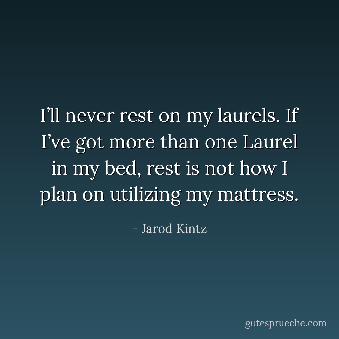 I’ll never rest on my laurels. If I’ve got more than one Laurel in my bed, rest is not how I plan on utilizing my mattress. - Jarod Kintz