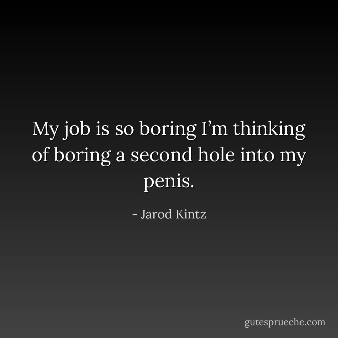 My job is so boring I’m thinking of boring a second hole into my penis. - Jarod Kintz