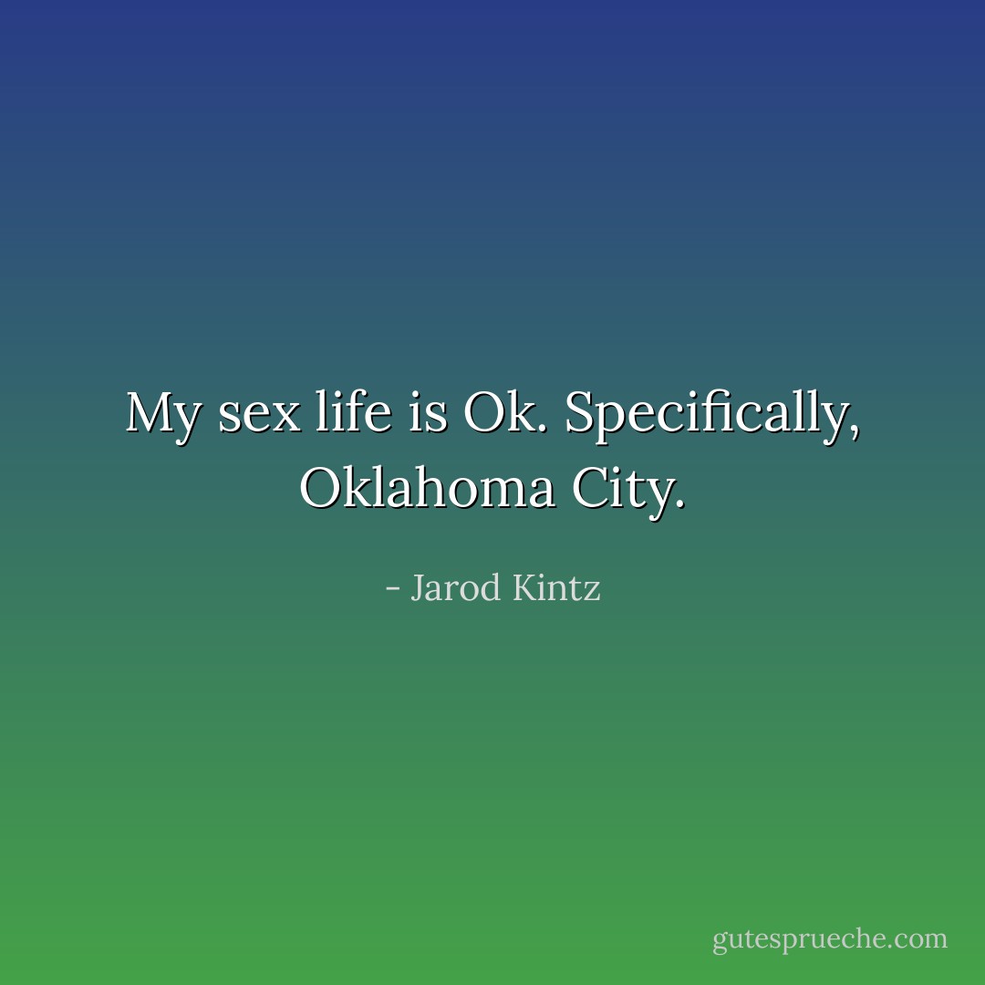 My sex life is Ok. Specifically, Oklahoma City. - Jarod Kintz