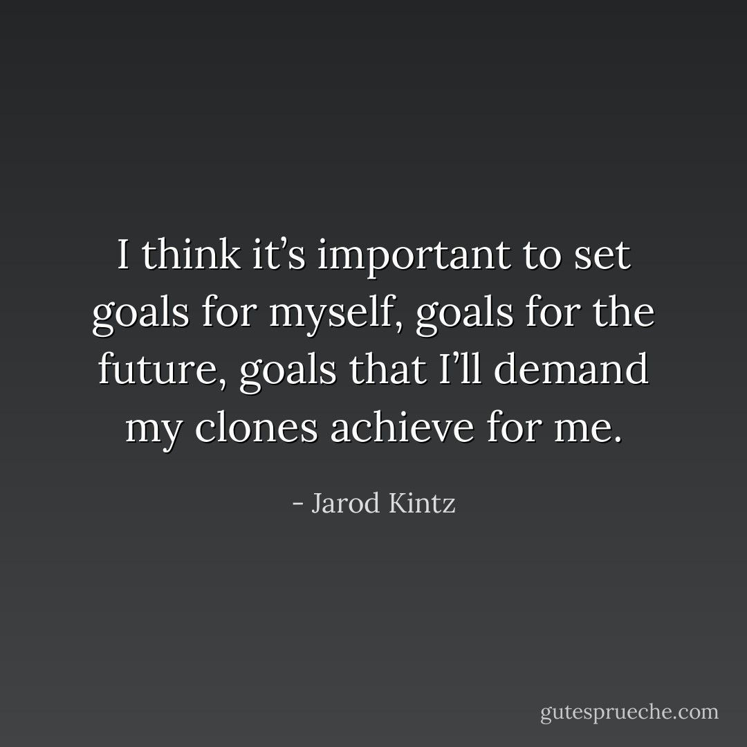 I think it’s important to set goals for myself, goals for the future, goals that I’ll demand my clones achieve for me. - Jarod Kintz
