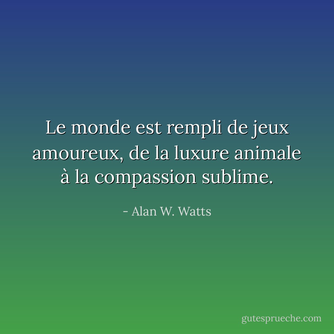 Le monde est rempli de jeux amoureux, de la luxure animale à la compassion sublime. - Alan W. Watts