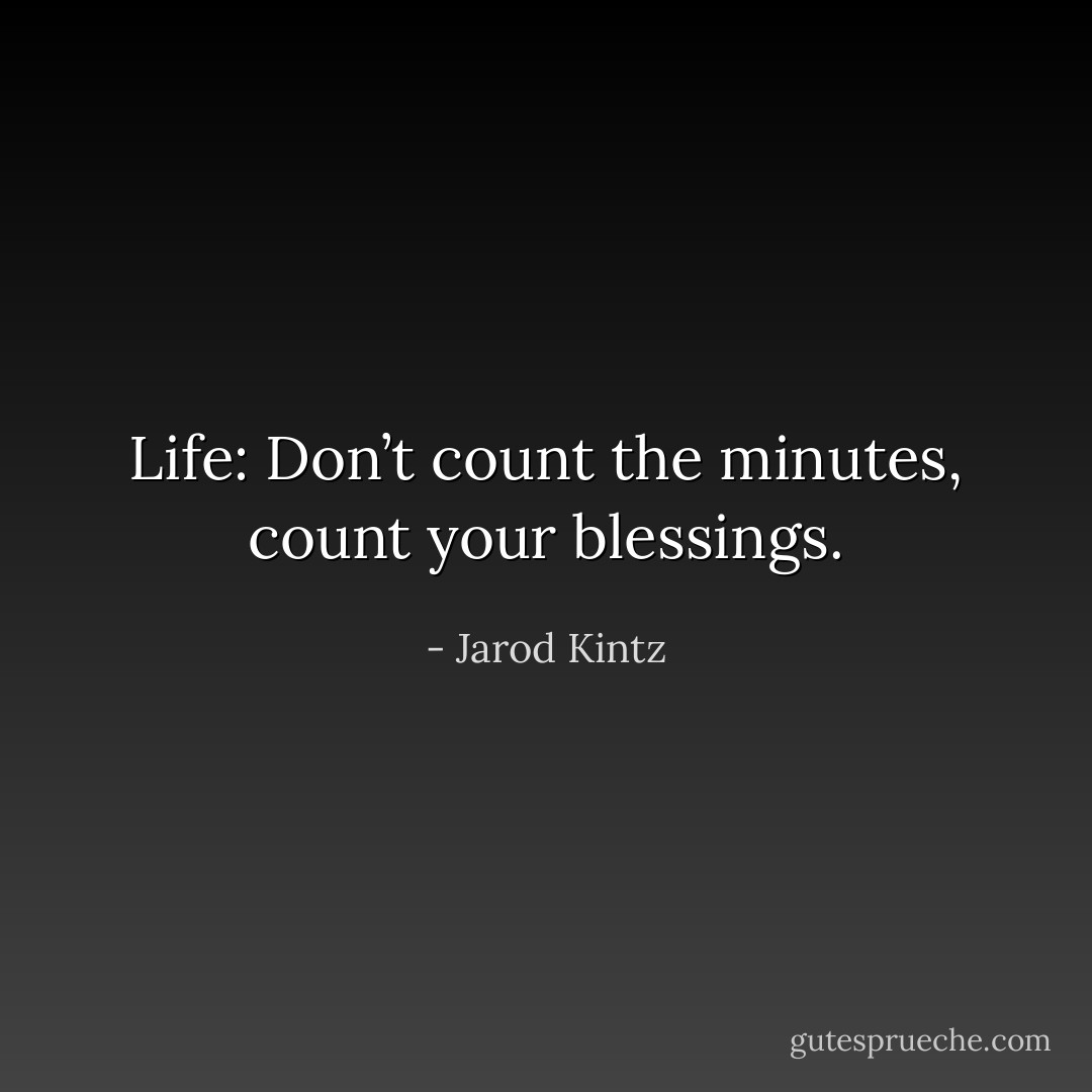Life: Don’t count the minutes, count your blessings. - Jarod Kintz