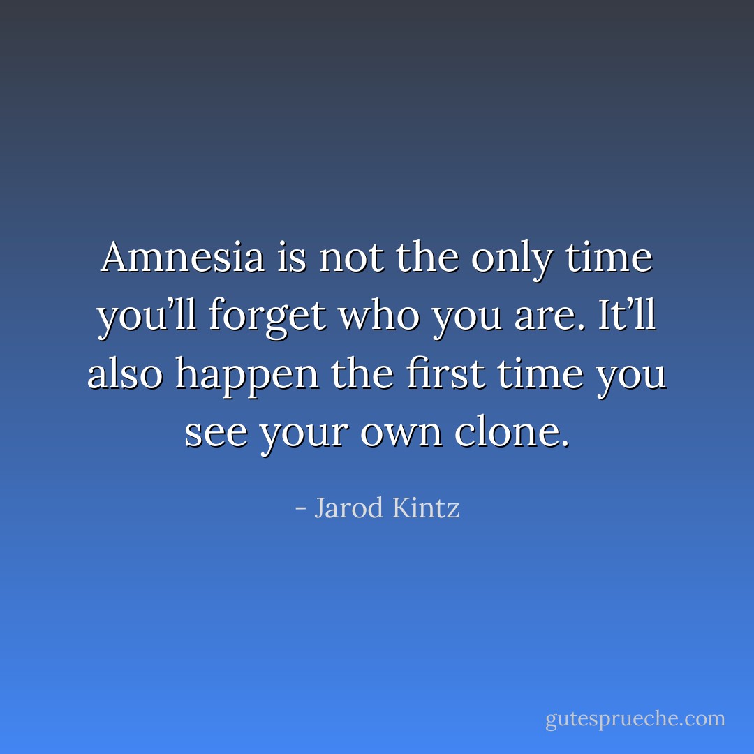 Amnesia is not the only time you’ll forget who you are. It’ll also happen the first time you see your own clone. - Jarod Kintz