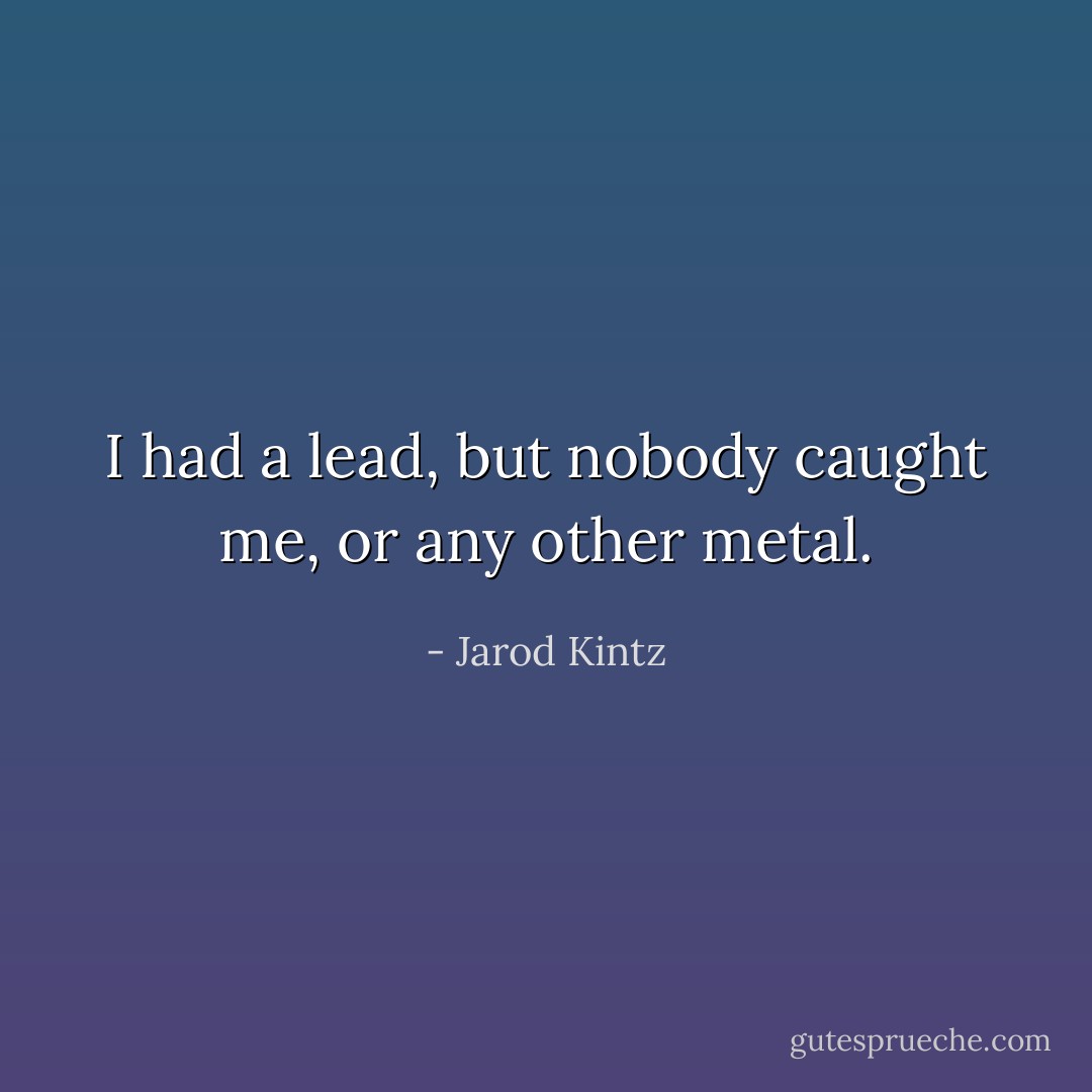 I had a lead, but nobody caught me, or any other metal. - Jarod Kintz