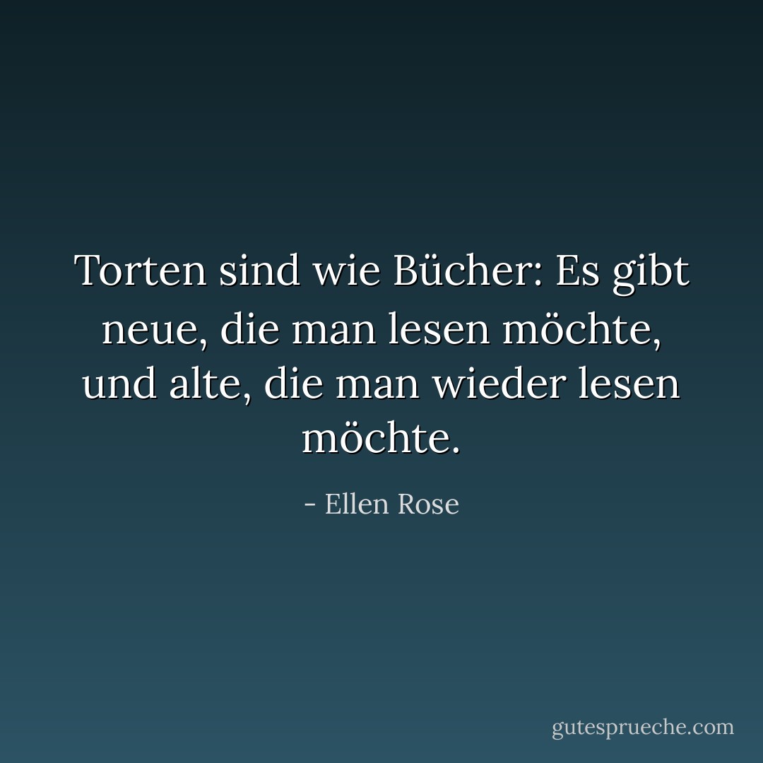 Torten sind wie Bücher: Es gibt neue, die man lesen möchte, und alte, die man wieder lesen möchte. - Ellen Rose<