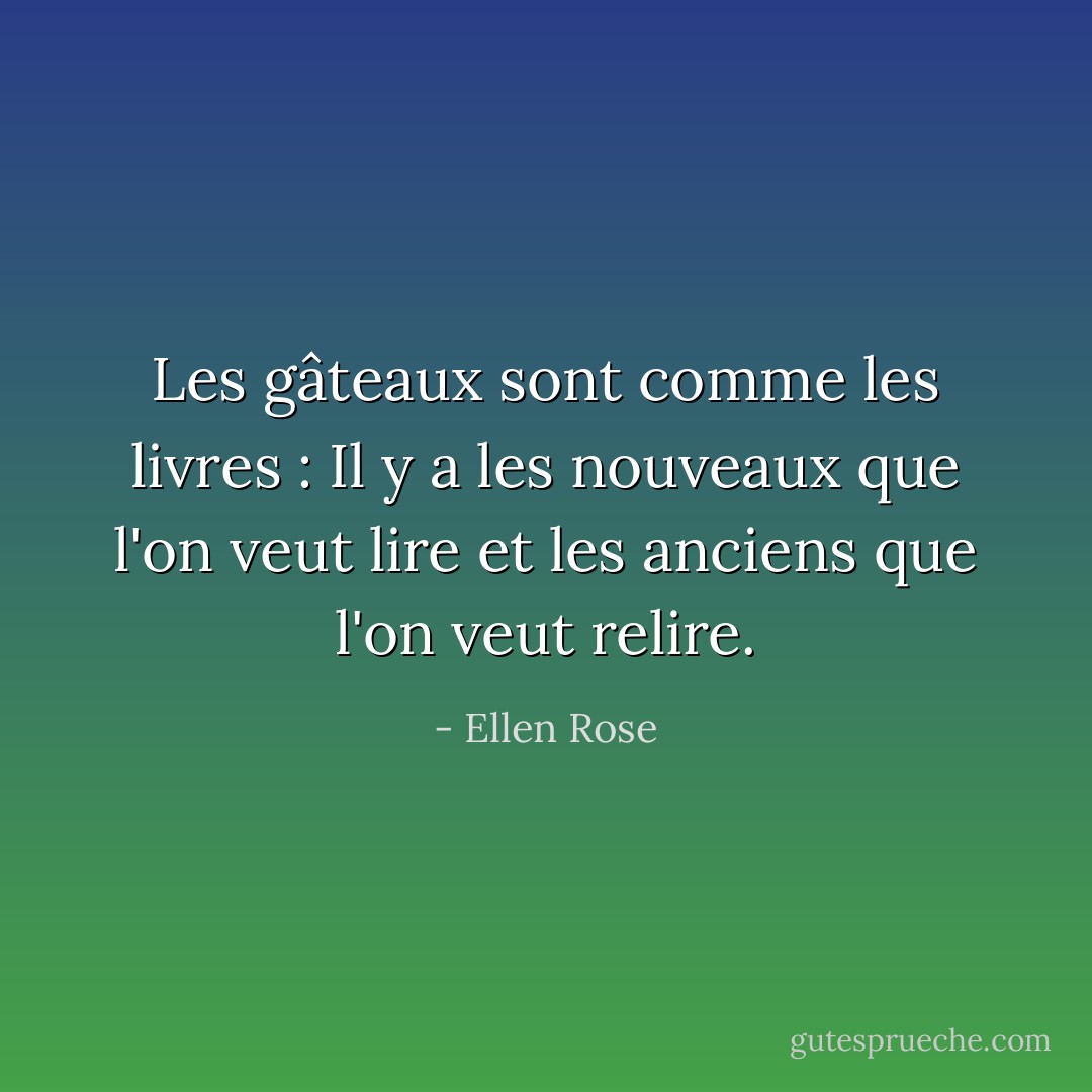 Les gâteaux sont comme les livres : Il y a les nouveaux que l'on veut lire et les anciens que l'on veut relire. - Ellen Rose