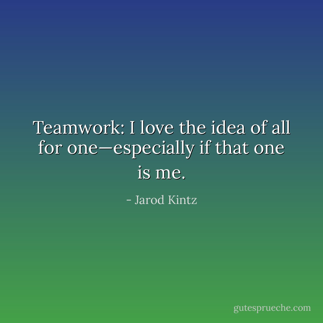 Teamwork: I love the idea of all for one—especially if that one is me. - Jarod Kintz