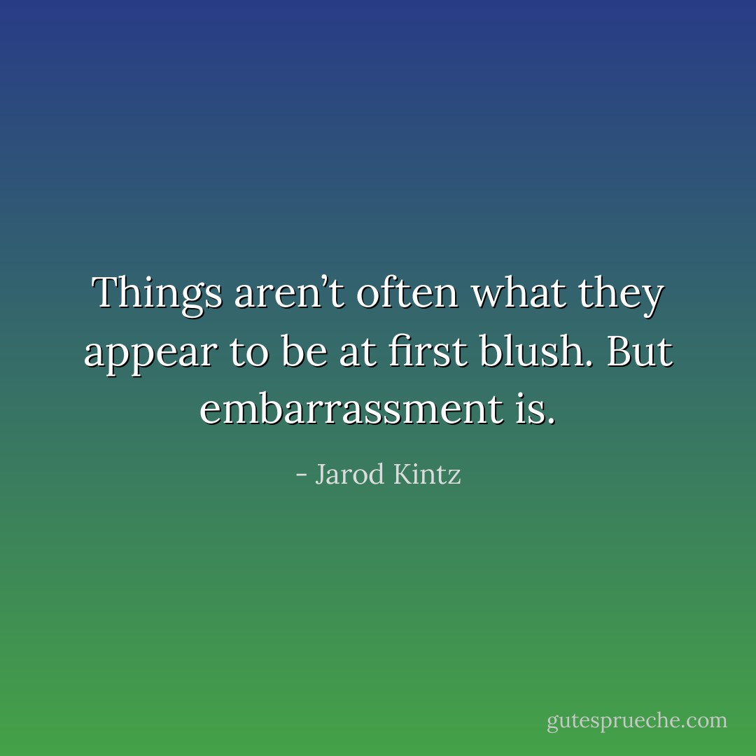 Things aren’t often what they appear to be at first blush. But embarrassment is. - Jarod Kintz