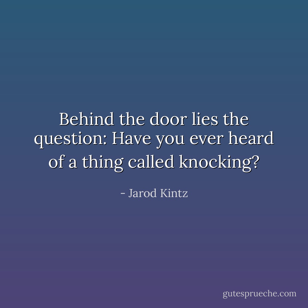 Behind the door lies the question: Have you ever heard of a thing called knocking? - Jarod Kintz