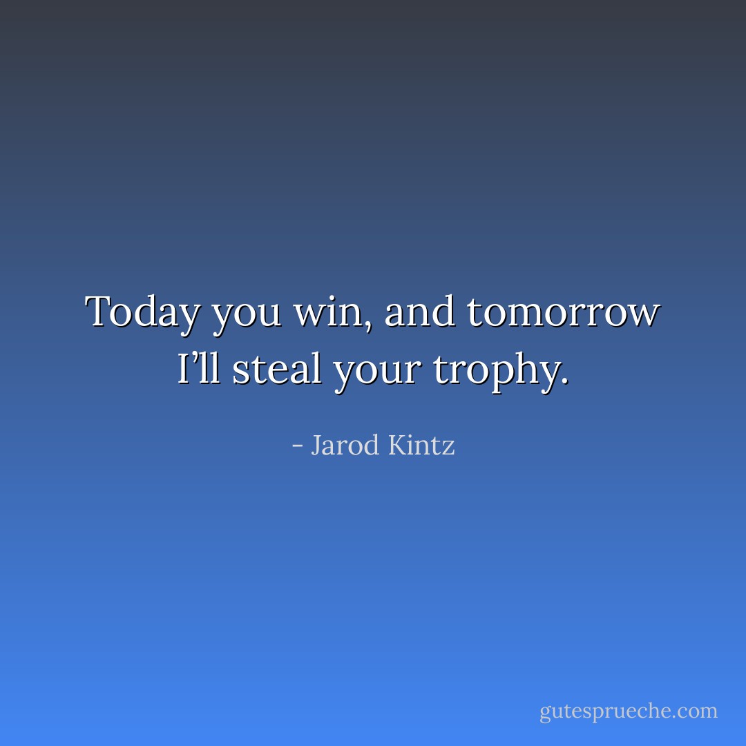 Today you win, and tomorrow I’ll steal your trophy. - Jarod Kintz