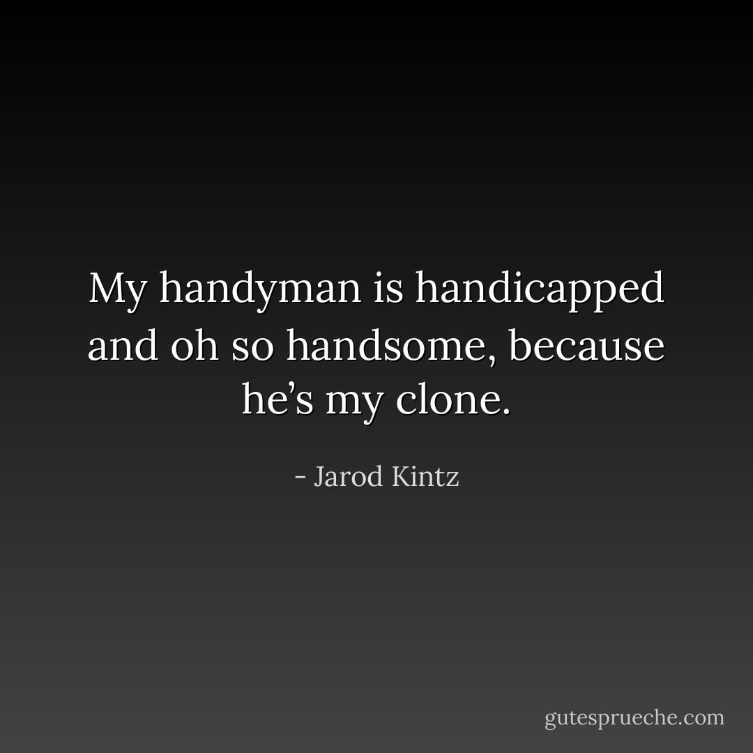 My handyman is handicapped and oh so handsome, because he’s my clone. - Jarod Kintz