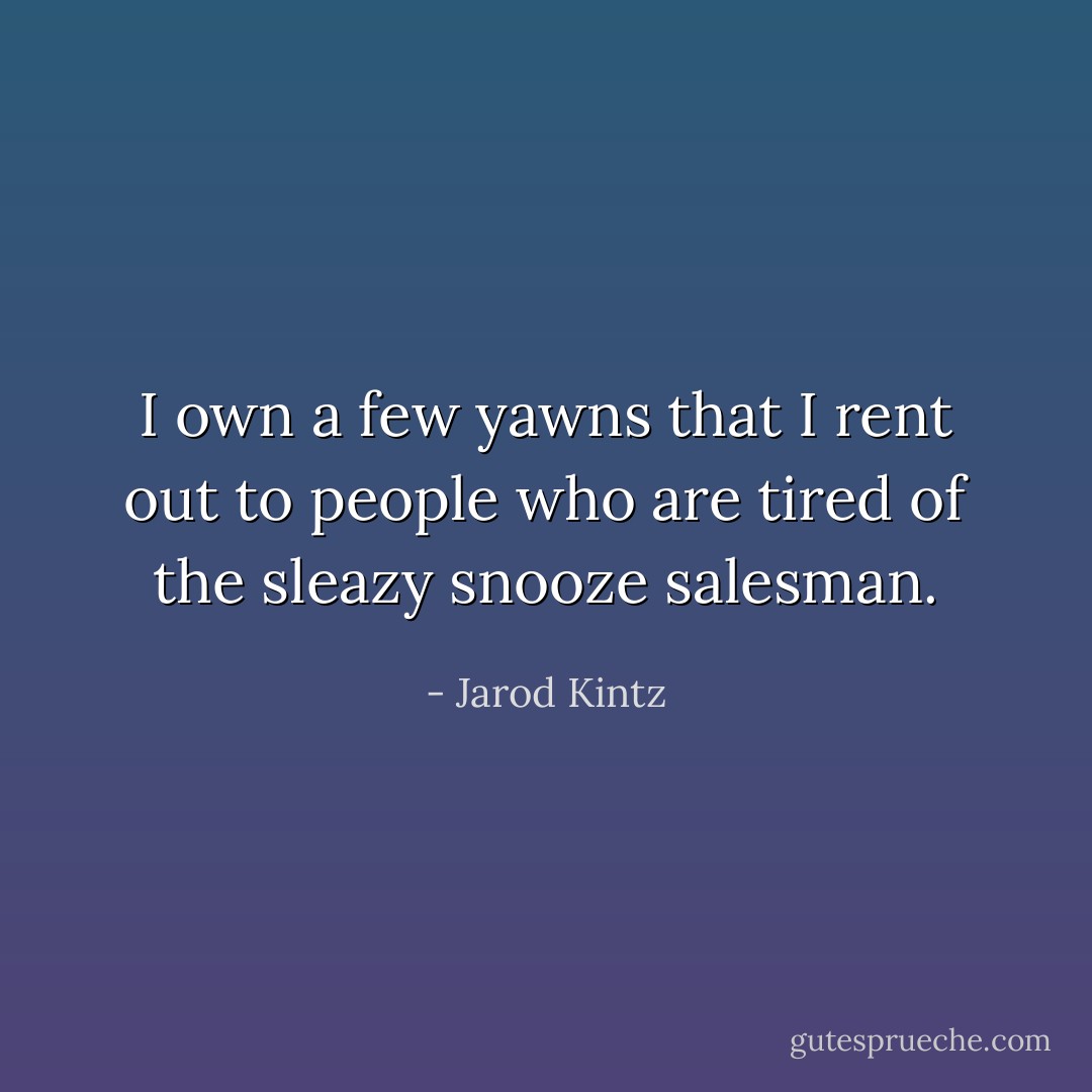 I own a few yawns that I rent out to people who are tired of the sleazy snooze salesman. - Jarod Kintz