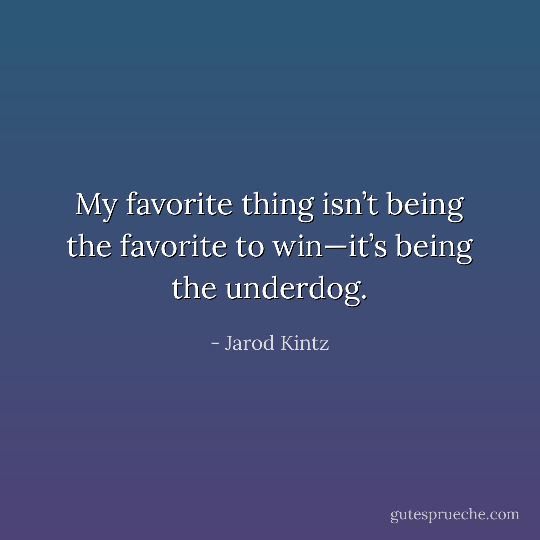 My favorite thing isn’t being the favorite to win—it’s being the underdog. - Jarod Kintz
