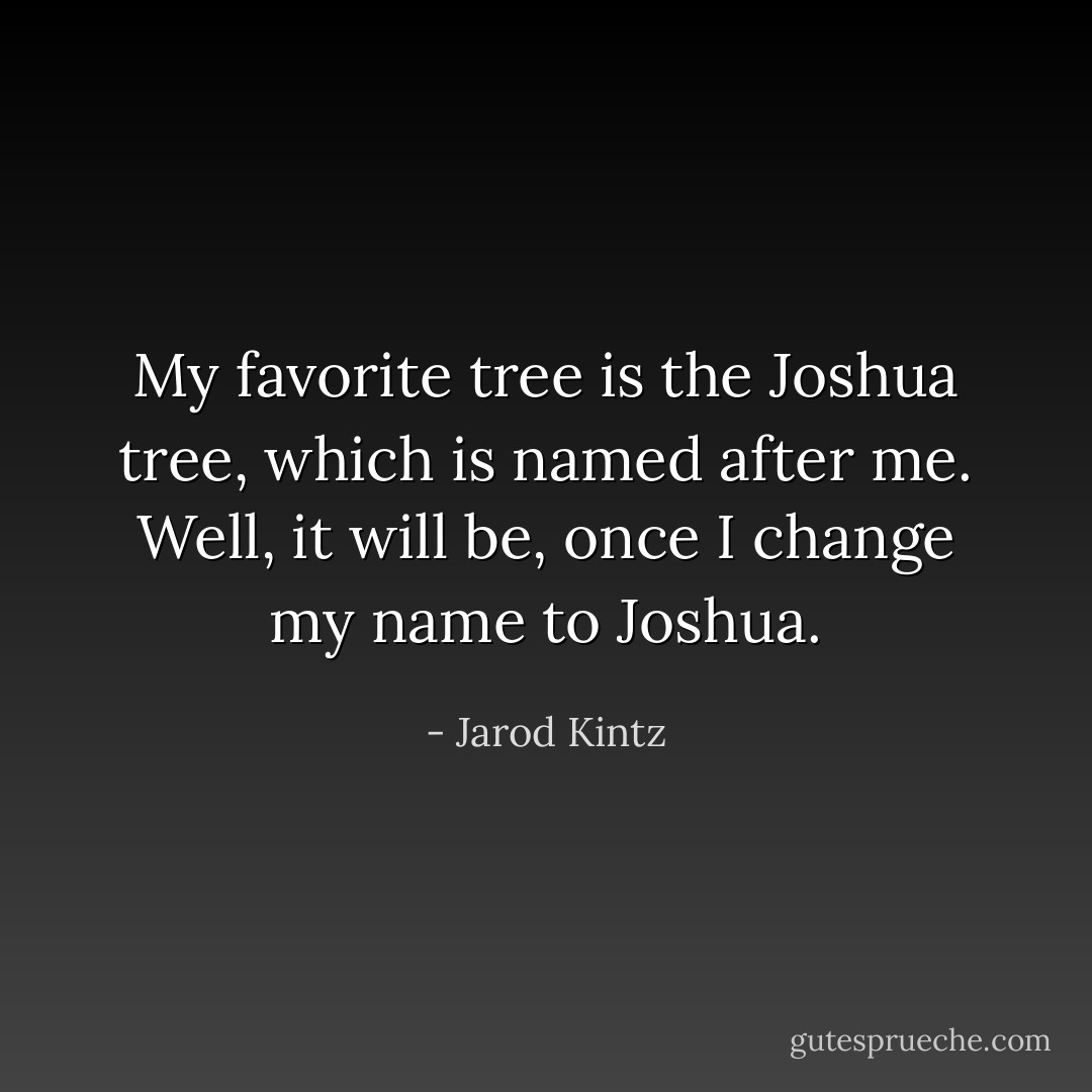 My favorite tree is the Joshua tree, which is named after me. Well, it will be, once I change my name to Joshua. - Jarod Kintz