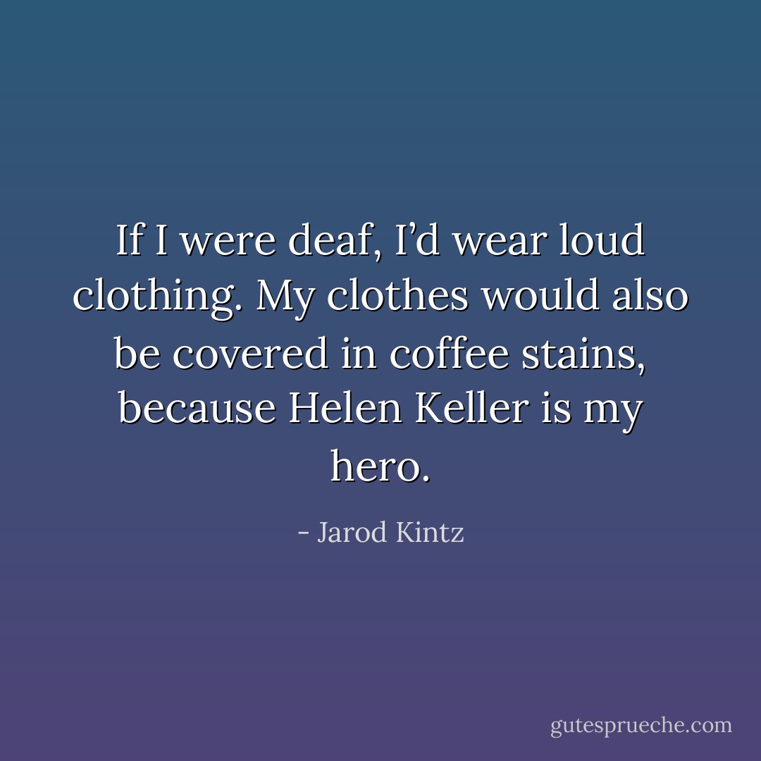 If I were deaf, I’d wear loud clothing. My clothes would also be covered in coffee stains, because Helen Keller is my hero. - Jarod Kintz