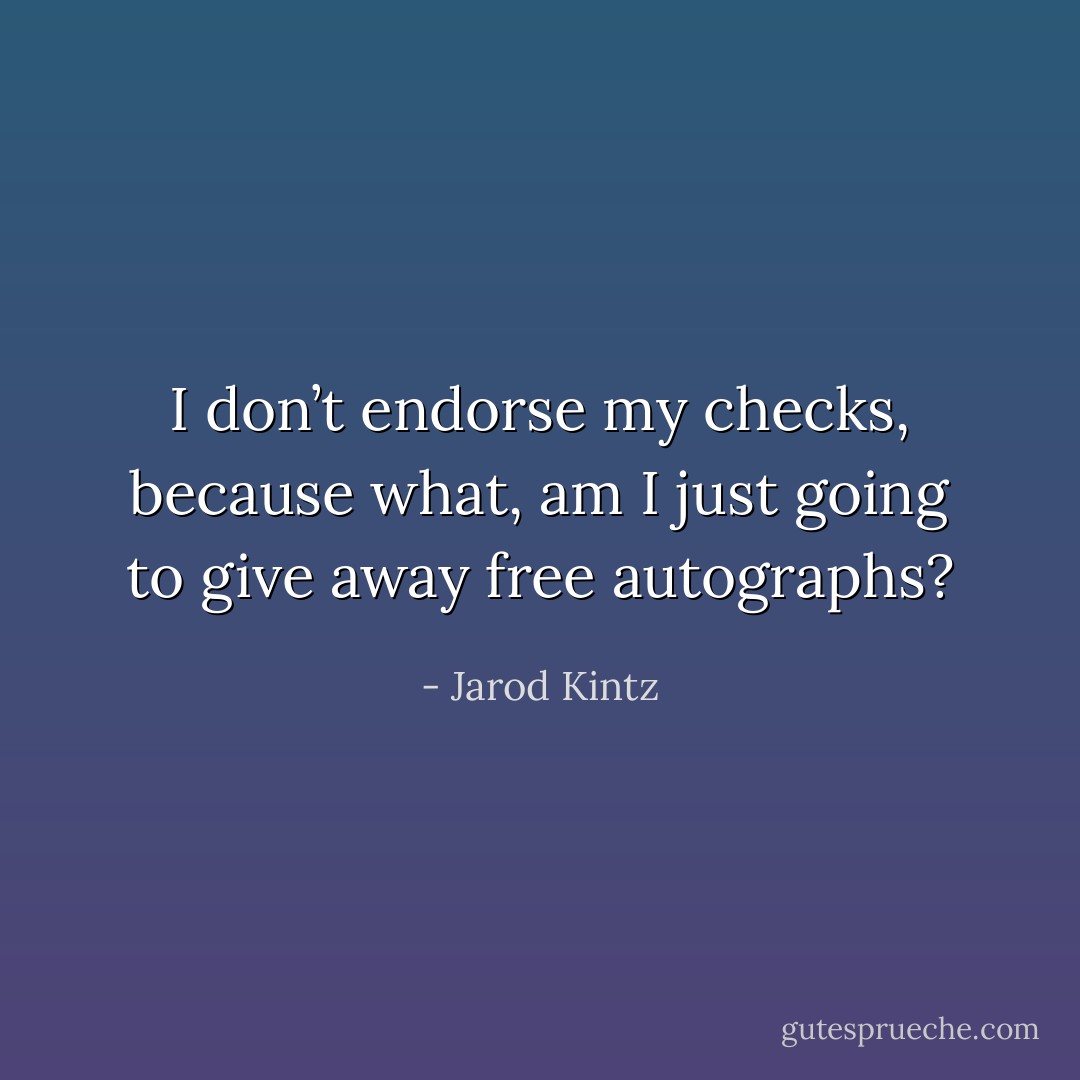I don’t endorse my checks, because what, am I just going to give away free autographs? - Jarod Kintz