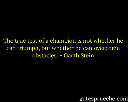 The true test of a champion is not whether he can triumph, but whether he can overcome obstacles. - Garth Stein