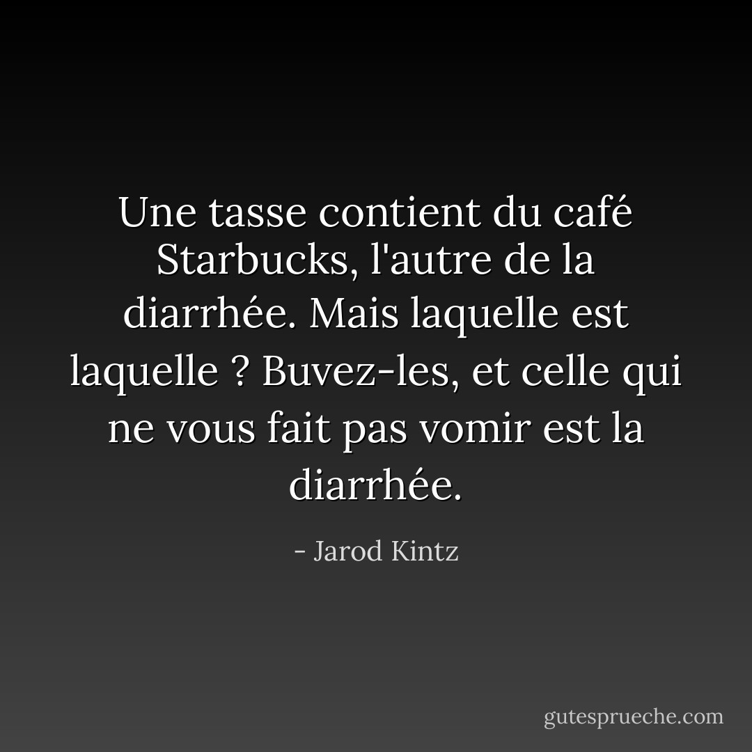 Une tasse contient du café Starbucks, l'autre de la diarrhée. Mais laquelle est laquelle ? Buvez-les, et celle qui ne vous fait pas vomir est la diarrhée. - Jarod Kintz