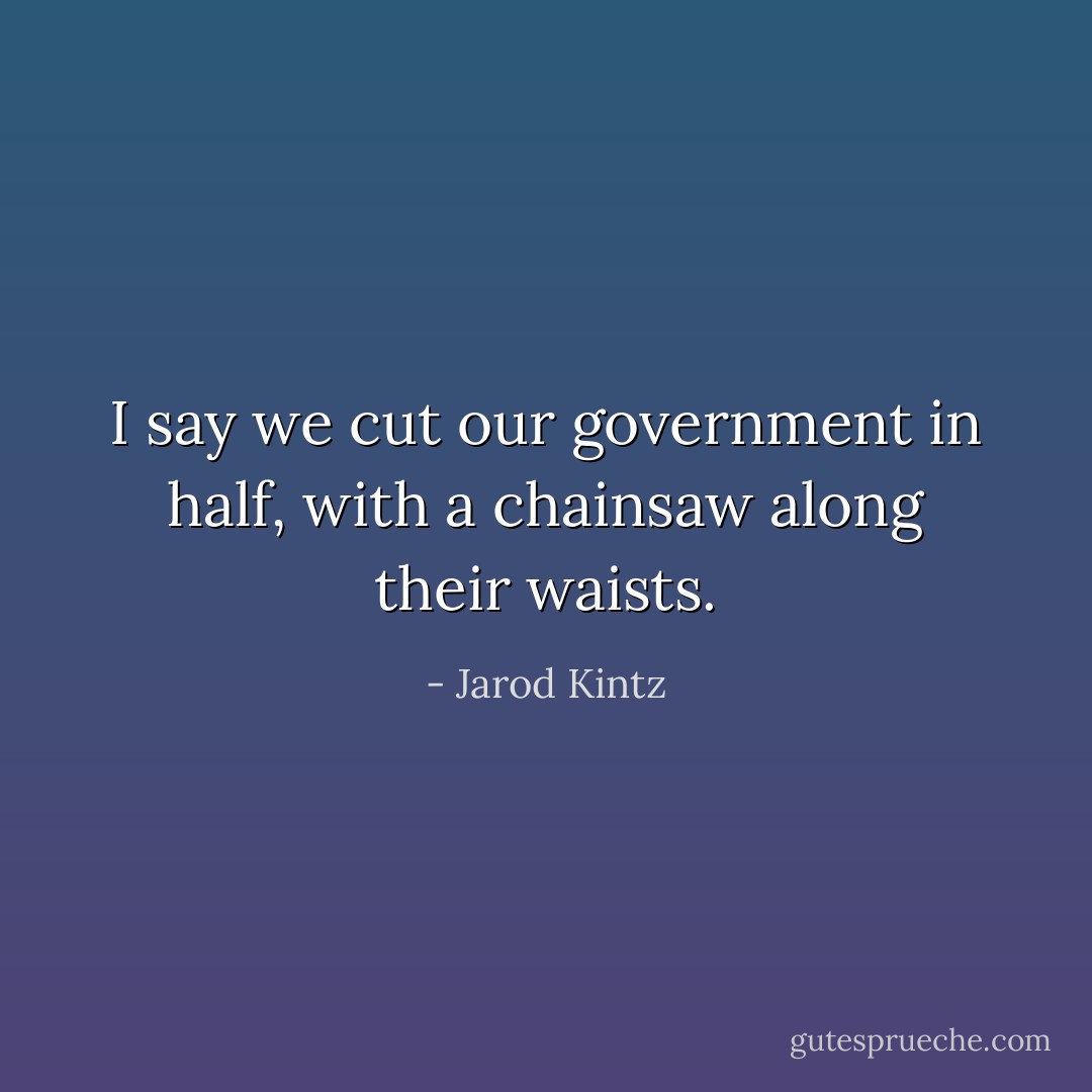 I say we cut our government in half, with a chainsaw along their waists. - Jarod Kintz