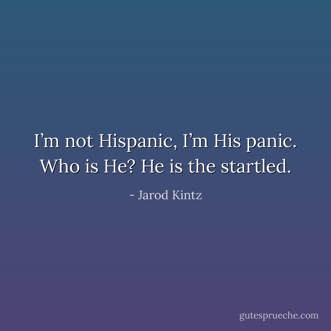I’m not Hispanic, I’m His panic. Who is He? He is the startled. - Jarod Kintz
