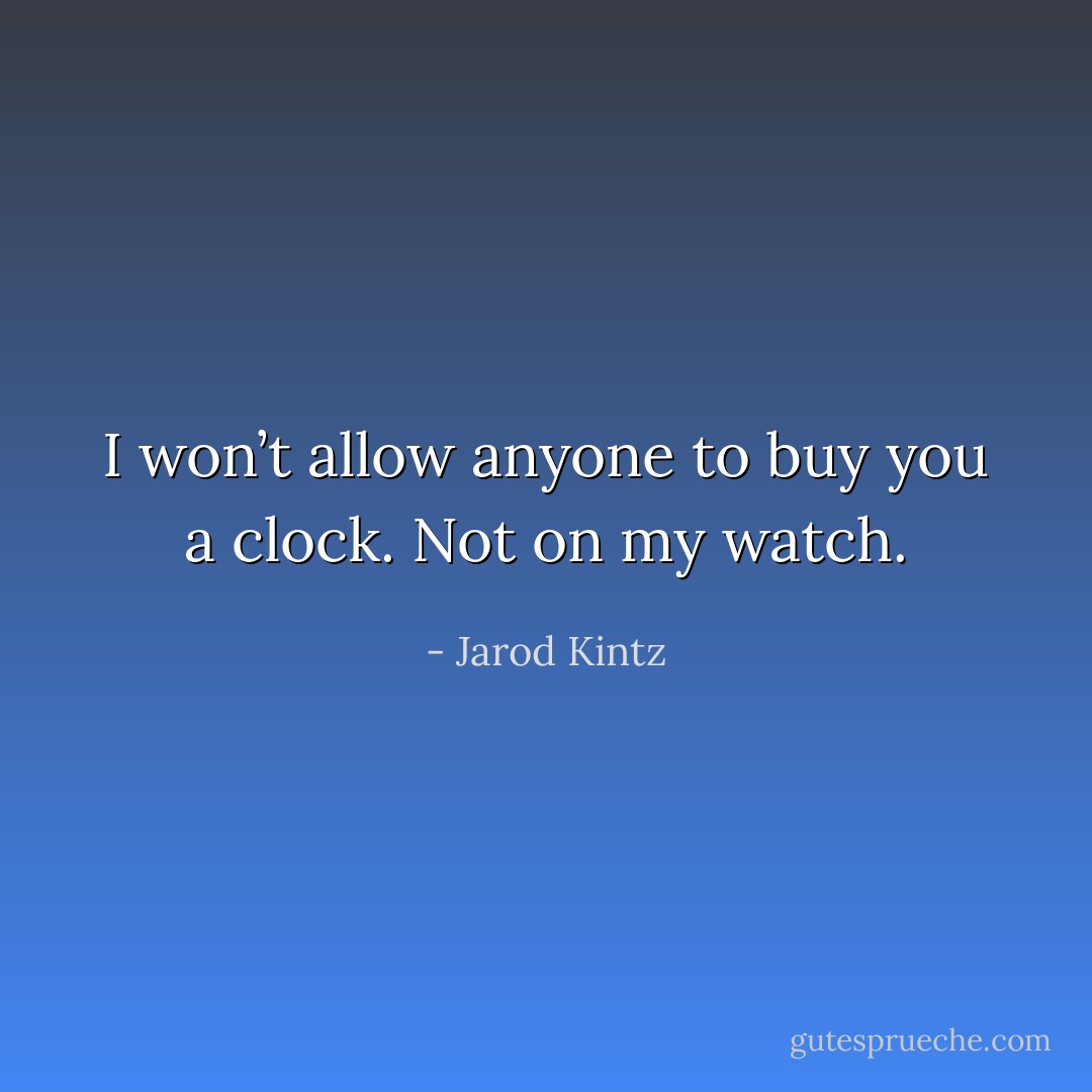 I won’t allow anyone to buy you a clock. Not on my watch. - Jarod Kintz