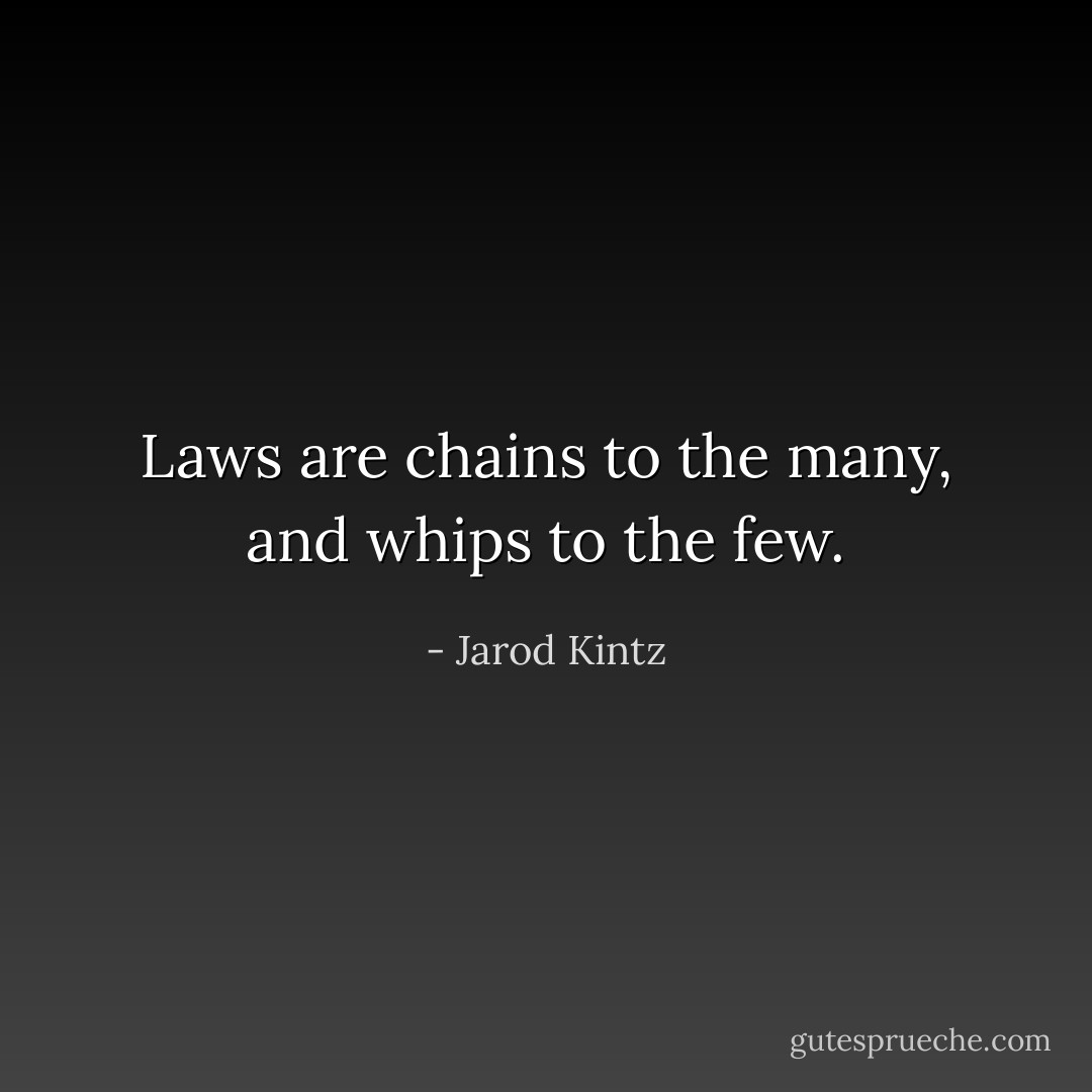 Laws are chains to the many, and whips to the few. - Jarod Kintz