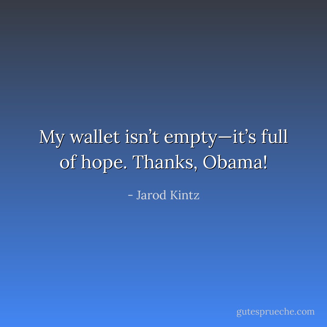 My wallet isn’t empty—it’s full of hope. Thanks, Obama! - Jarod Kintz