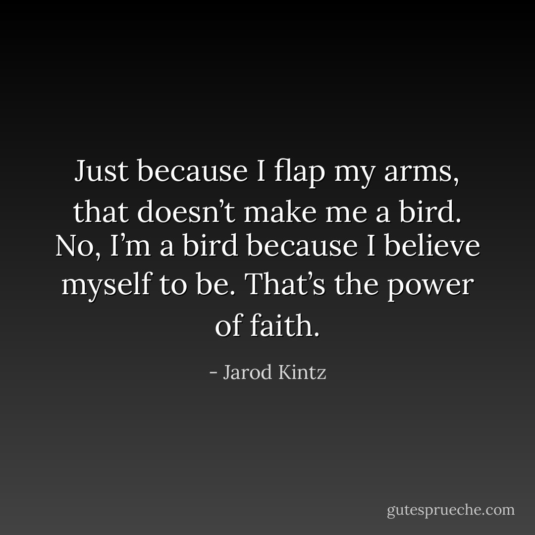 Just because I flap my arms, that doesn’t make me a bird. No, I’m a bird because I believe myself to be. That’s the power of faith. - Jarod Kintz