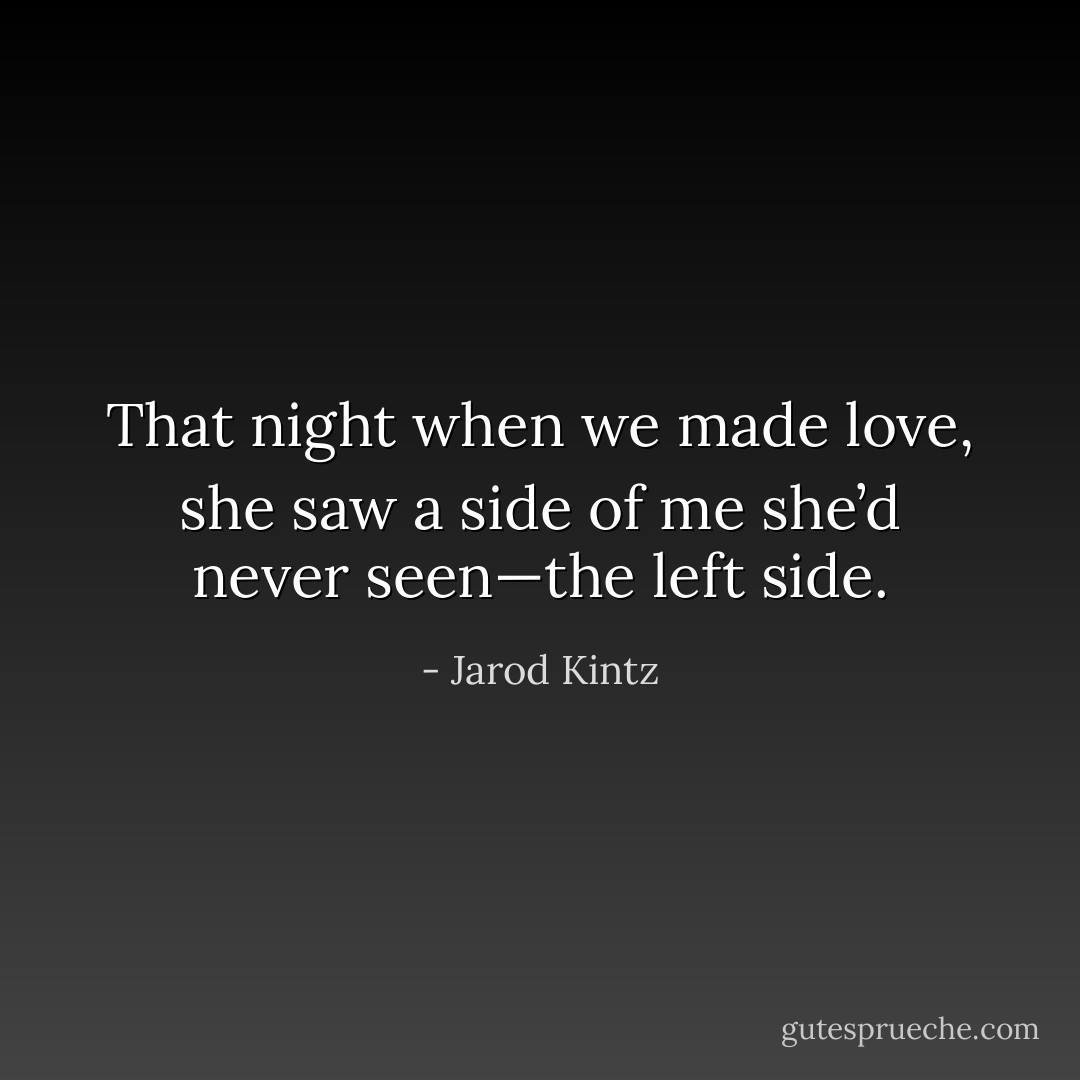 That night when we made love, she saw a side of me she’d never seen—the left side. - Jarod Kintz