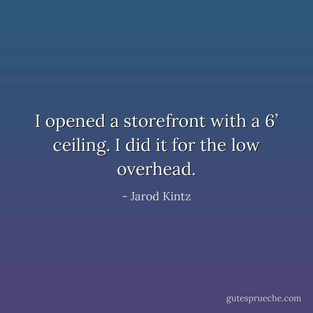 I opened a storefront with a 6’ ceiling. I did it for the low overhead. - Jarod Kintz