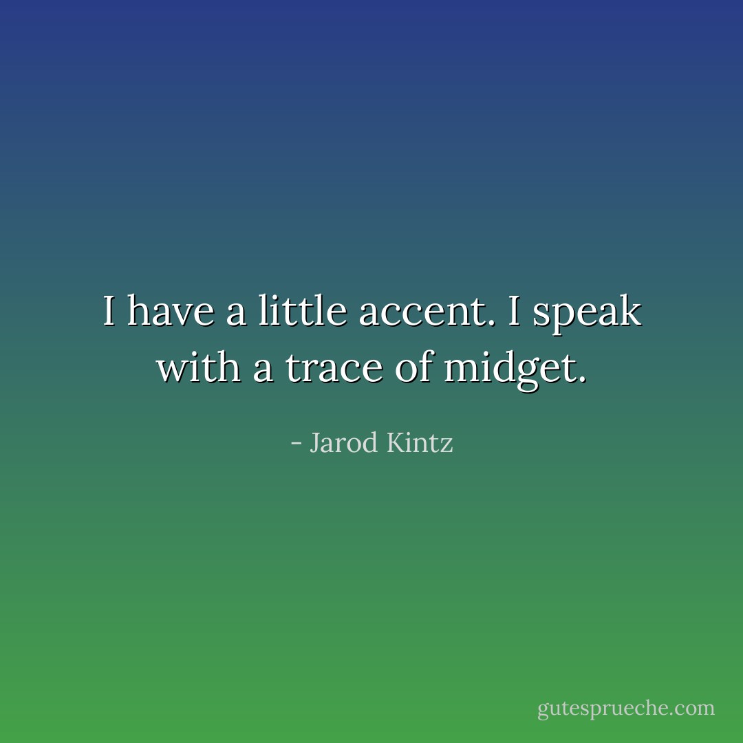 I have a little accent. I speak with a trace of midget. - Jarod Kintz