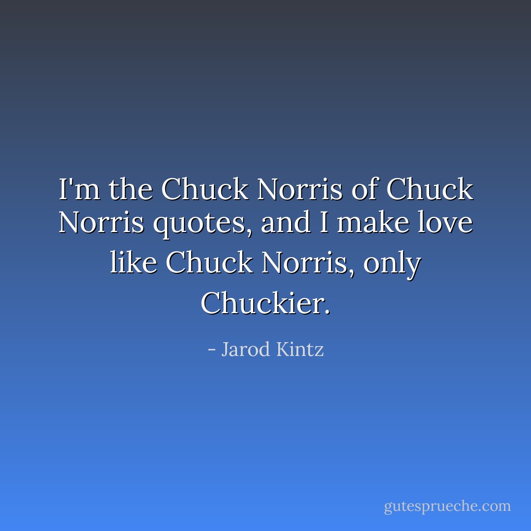 I'm the Chuck Norris of Chuck Norris quotes, and I make love like Chuck Norris, only Chuckier. - Jarod Kintz