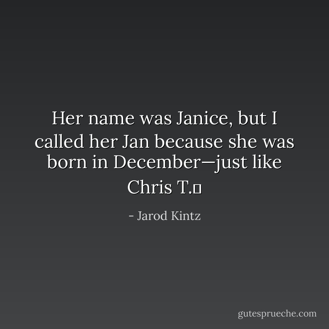 Her name was Janice, but I called her Jan because she was born in December—just like Chris T.  - Jarod Kintz