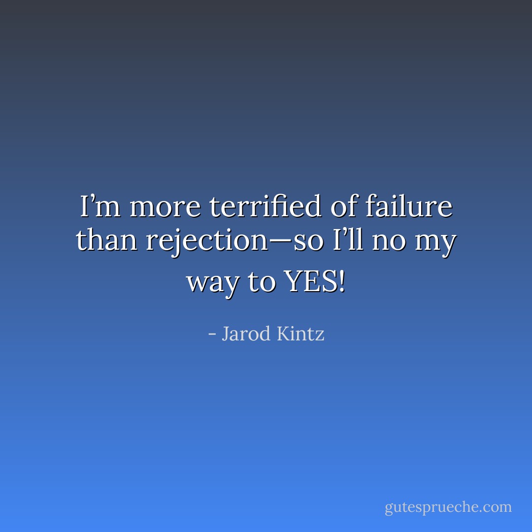 I’m more terrified of failure than rejection—so I’ll no my way to YES! - Jarod Kintz
