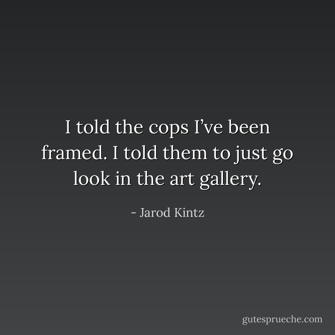 I told the cops I’ve been framed. I told them to just go look in the art gallery. - Jarod Kintz