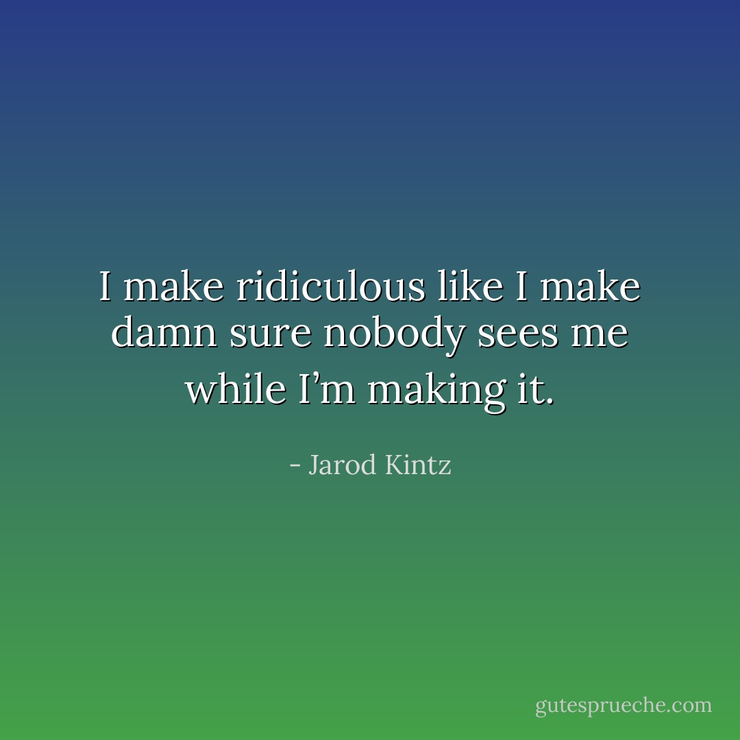 I make ridiculous like I make damn sure nobody sees me while I’m making it. - Jarod Kintz