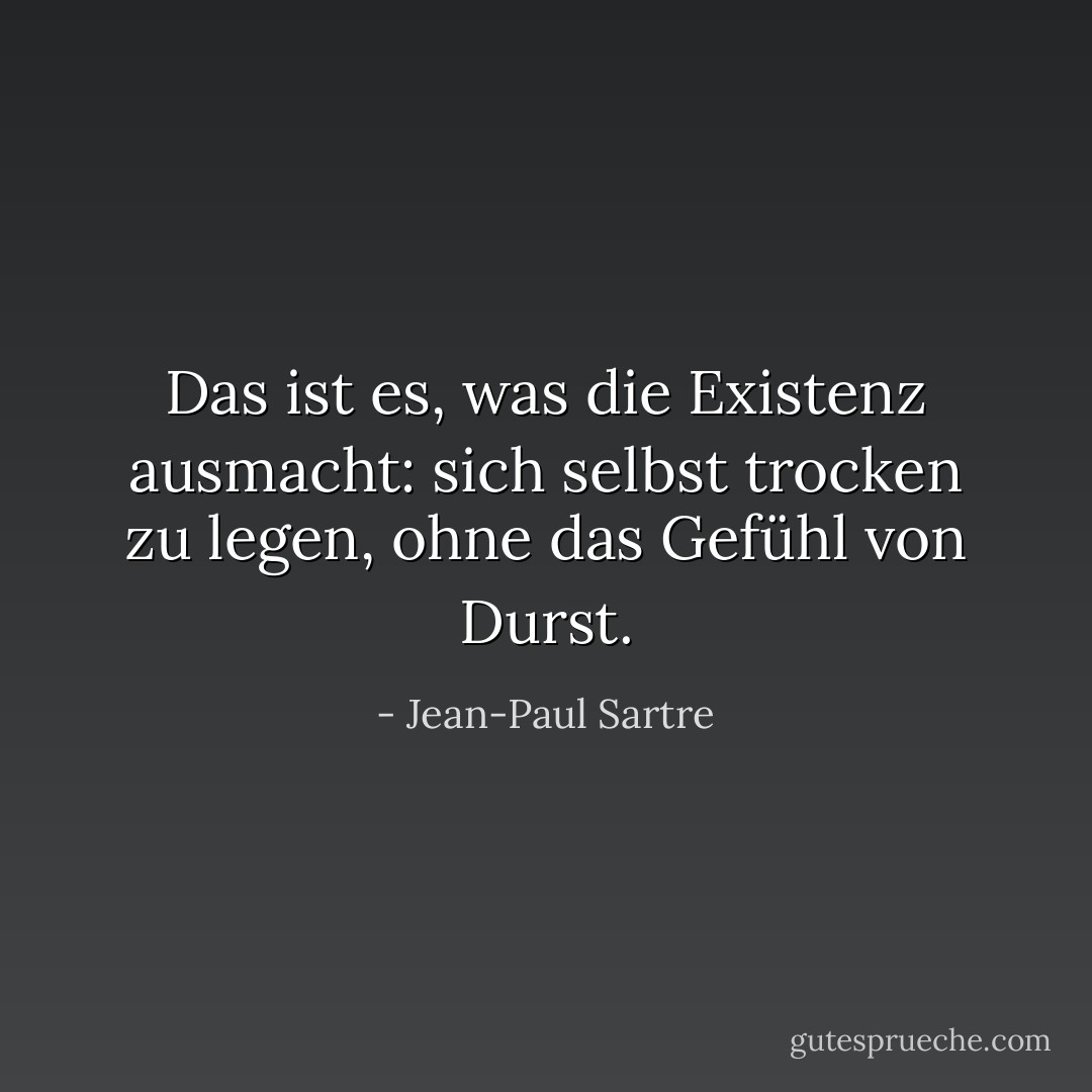 Das ist es, was die Existenz ausmacht: sich selbst trocken zu legen, ohne das Gefühl von Durst. - Jean-Paul Sartre<