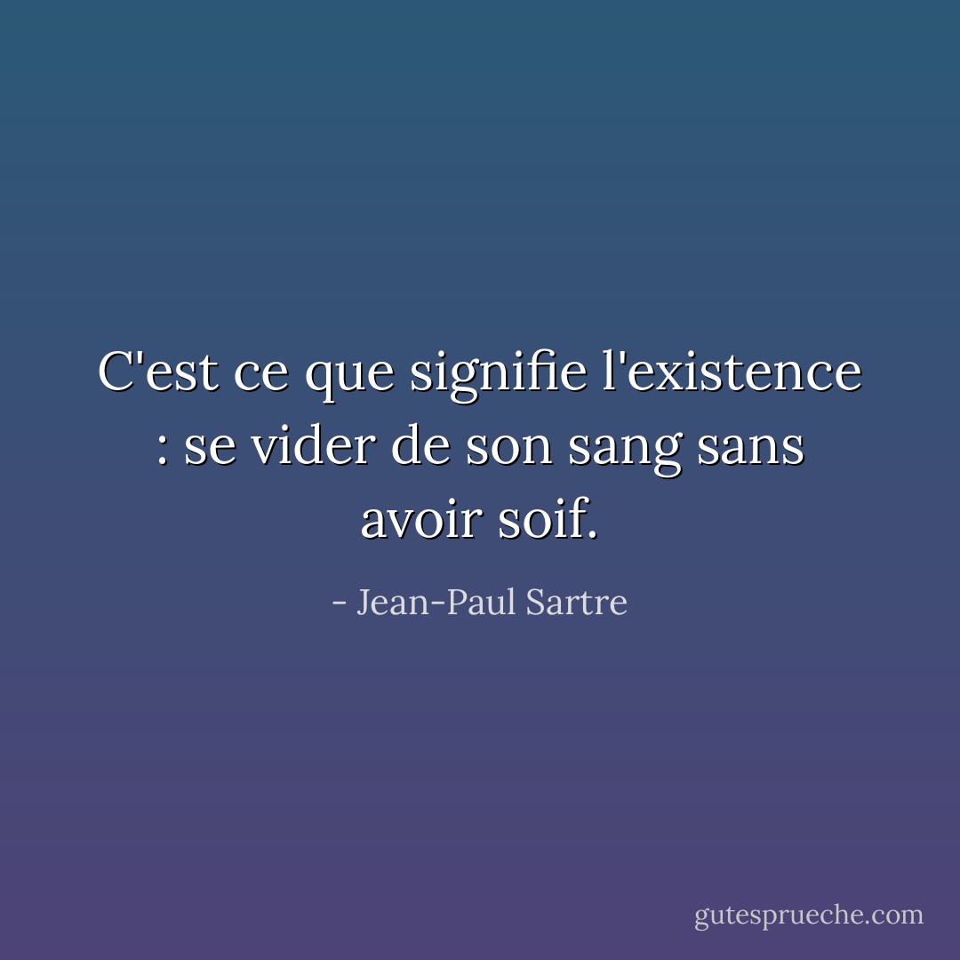 C'est ce que signifie l'existence : se vider de son sang sans avoir soif. - Jean-Paul Sartre