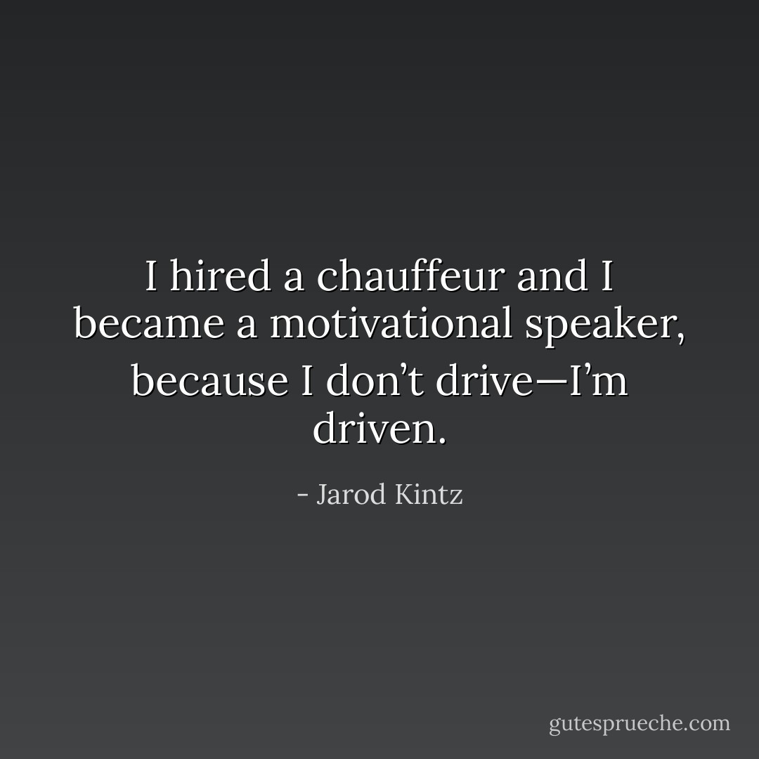 I hired a chauffeur and I became a motivational speaker, because I don’t drive—I’m driven. - Jarod Kintz