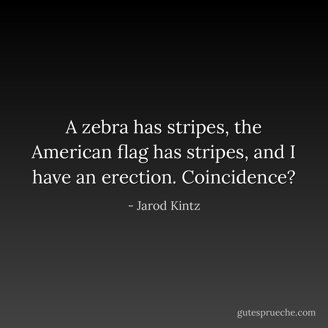 A zebra has stripes, the American flag has stripes, and I have an erection. Coincidence? - Jarod Kintz