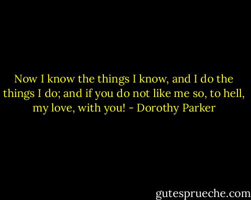 Now I know the things I know, and I do the things I do; and if you do not like me so, to hell, my love, with you! - Dorothy Parker