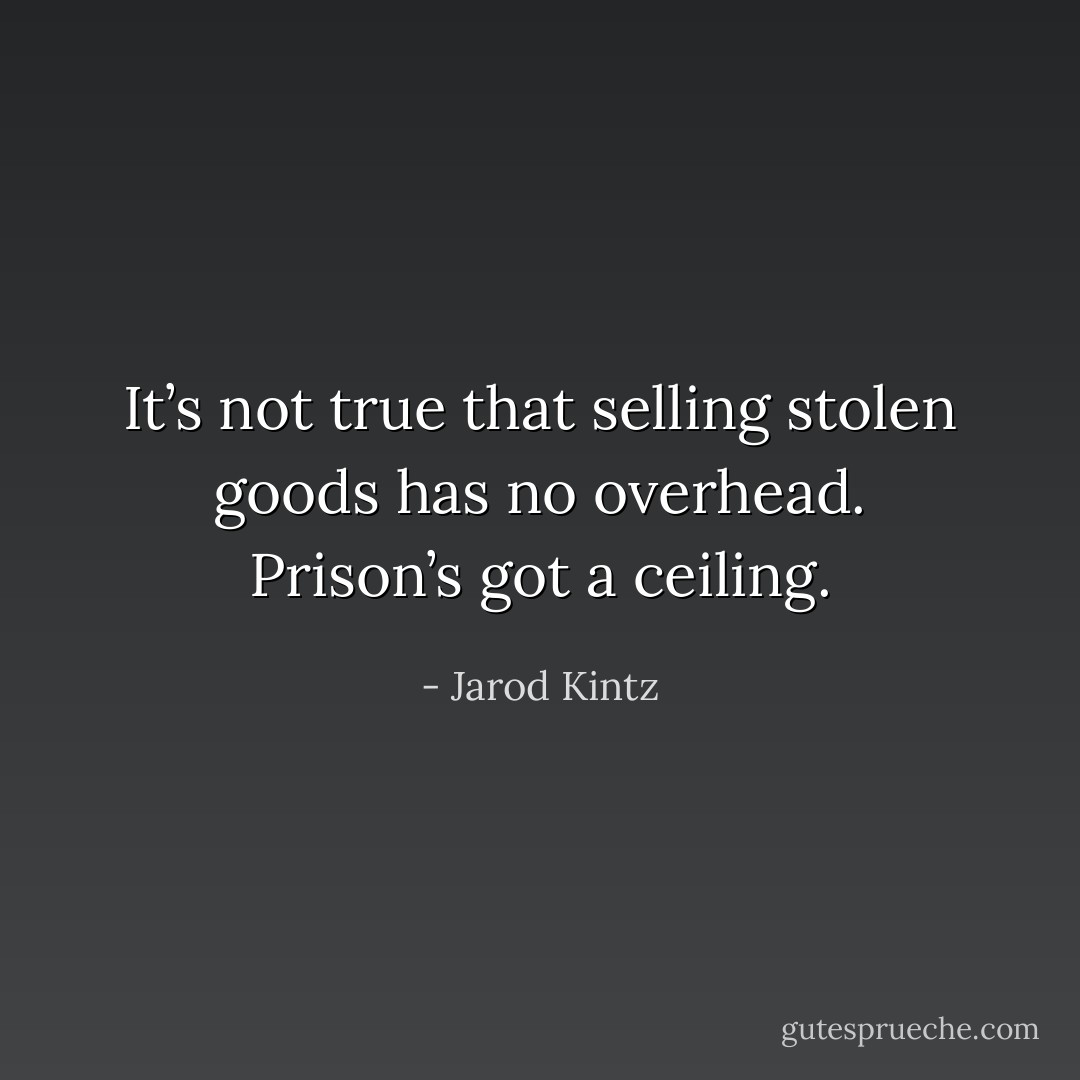 It’s not true that selling stolen goods has no overhead. Prison’s got a ceiling. - Jarod Kintz