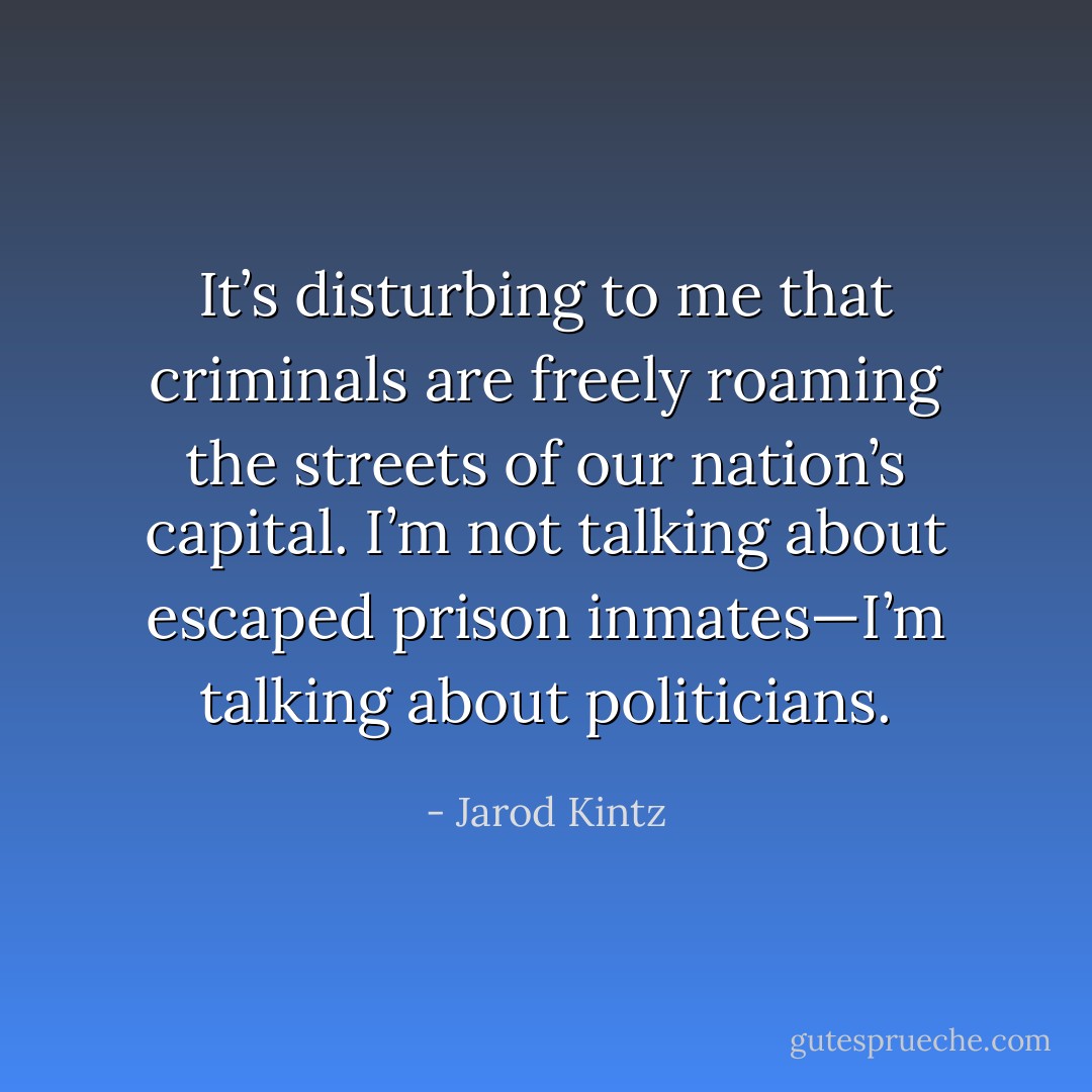 It’s disturbing to me that criminals are freely roaming the streets of our nation’s capital. I’m not talking about escaped prison inmates—I’m talking about politicians. - Jarod Kintz