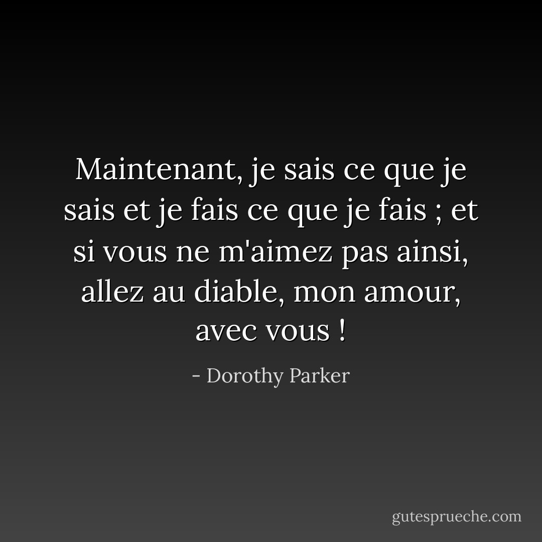 Maintenant, je sais ce que je sais et je fais ce que je fais ; et si vous ne m'aimez pas ainsi, allez au diable, mon amour, avec vous ! - Dorothy Parker